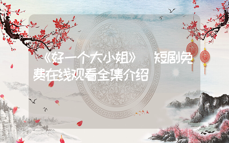 《好一个大小姐》 短剧免费在线观看全集介绍插图